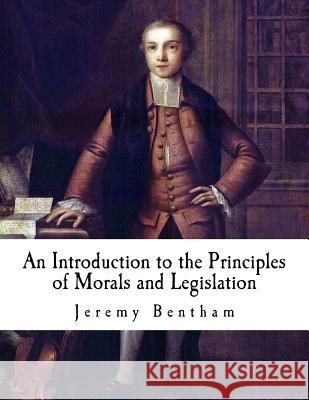 An Introduction to the Principles of Morals and Legislation: Jeremy Bentham Jeremy Bentham 9781537382401 Createspace Independent Publishing Platform