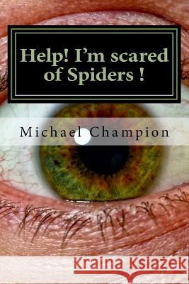 Help! I'm scared of Spiders !: How to help cure your Arachnophobia Champion, Michael 9781537383248