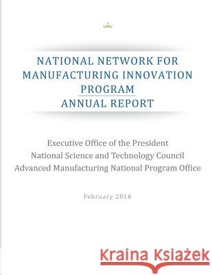 National Network for Manufacturing Innovation Program: Annual Report Executive Office of the President        National Science and Technology Council  Advanced Manufacturing National Progra 9781537384894 Createspace Independent Publishing Platform