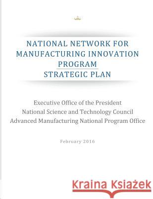 National Network for Manufacturing Innovation Program: Strategic Plan Executive Office of the President        National Science and Technology Council  Advanced Manufacturing National Progra 9781537385068 Createspace Independent Publishing Platform