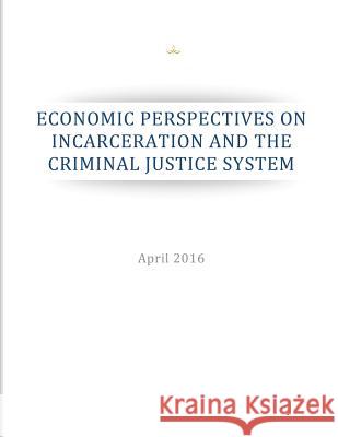 Economic Perspectives on Incarceration and the Criminal Justice System Executive Office of the President        Penny Hill Press 9781537385297 Createspace Independent Publishing Platform