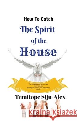 How To Catch The Spirit of The House: The Leader Over You is Not The Problem, The Spirit within You is The Key Factor Siju-Alex, Temitope 9781537386737 Createspace Independent Publishing Platform