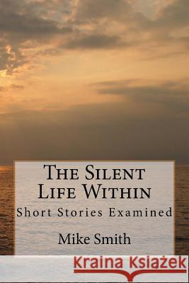 The Silent Life Within: Short Stories Examined Mike Smith 9781537388540 Createspace Independent Publishing Platform