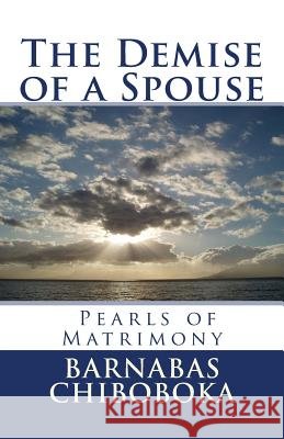 The Demise of a Spouse: Pearls of Matrimony MR Barnabas Chiboboka 9781537390567 Createspace Independent Publishing Platform