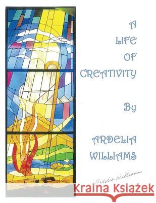 A Life of Creativity by Ardelia Williams: Works of Art by Ardelia Williams Ranada Williams 9781537395029 Createspace Independent Publishing Platform