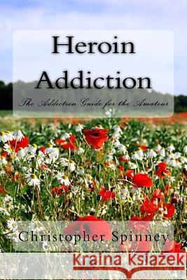 Heroin Addiction: The Addiction Guide for the Amateur MR Christopher J. Spinney 9781537396286