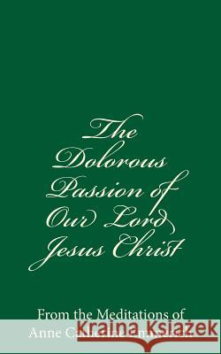 The Dolorous Passion of Our Lord Jesus Christ: From the Meditations of Anne Catherine Emmerich Anne Catherine Emmerich 9781537398006