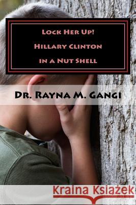 Lock Her Up: Hillary Clinton in a Nut Shell Dr Rayna M. Gangi 9781537399515 Createspace Independent Publishing Platform