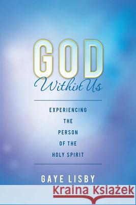 God Within Us: Experiencing the Person of the Holy Spirit Gaye Lisby 9781537401010