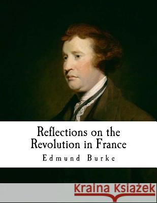 Reflections on the Revolution in France: An Intellectual Attacks Against the French Revolution Edmund Burke 9781537405230 Createspace Independent Publishing Platform