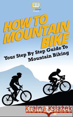 How To Mountain Bike: Your Step-By-Step Guide To Mountain Biking Howexpert Press 9781537405292 Createspace Independent Publishing Platform