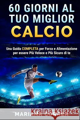 60 GIORNI Al TUO MIGLIOR CALCIO: UNA GUIDA COMPLETA PER FORZA E ALIMENTAZIONE PER ESSERE PIU VELOCE e PIU SICURO DI TE Correa, Mariana 9781537407074 Createspace Independent Publishing Platform