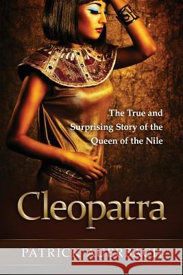 Cleopatra: The True and Surprising Story of the Queen of the Nile Patrick Auerbach 9781537407425