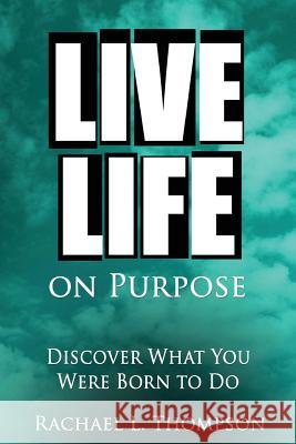 Live Life On Purpose: Discover What You Were Born To Do-The Simple, Step-by-Step Guide to Successfully Start Your Perfect Business or Find Y Thompson, Rachael L. 9781537408514 Createspace Independent Publishing Platform