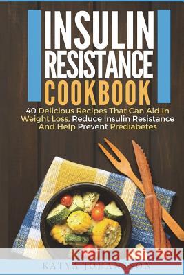 Insulin Resistance Cookbook: 40 Delicious Recipes That Can Aid In Weight Loss, Reduce Insulin Resistance And Help Prevent Prediabetes Johansson, Katya 9781537412214
