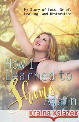 How I Learned to Shine Again: My Story of Loss, Grief, Healing, and Restoration Michelle N. Files Hollie Westring K. Keeton Designs 9781537412559
