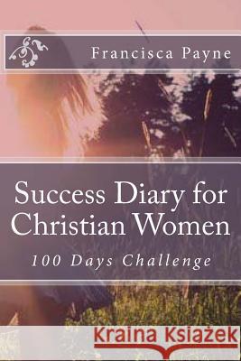 Success Diary for Christian Women: 100 Days Challenge Francisca Payne 9781537414799 Createspace Independent Publishing Platform