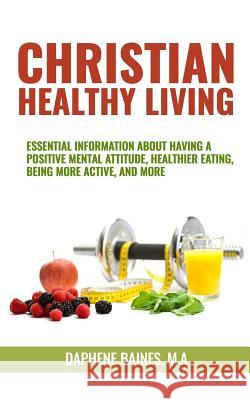 Christian Healthy Living: Essential Information About Having A Positive Mental Attitude, Healthier Eating Habits, Being More Active, And More Baines M. a., Daphene 9781537416724