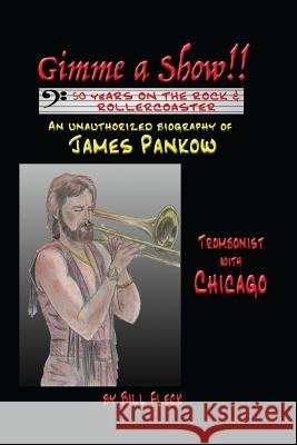 Gimme a Show! 50 Years On the Rock & Rollercoaster: An Unauthorized Biography of JAMES PANKOW, Trombonist With CHICAGO Fleck, Bill 9781537420455