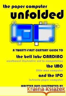 The Paper Computer Unfolded: A Twenty-First Century Guide to the Bell Labs CARDIAC (CARDboard Illustrative Aid to Computation), the LMC (Little Man Lorenzo, Mark Jones 9781537421131 Createspace Independent Publishing Platform