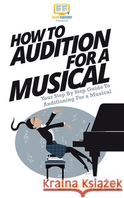 How To Audition For a Musical: Your Step-By-Step Guide To Auditioning For a Musical Howexpert Press 9781537424545 Createspace Independent Publishing Platform