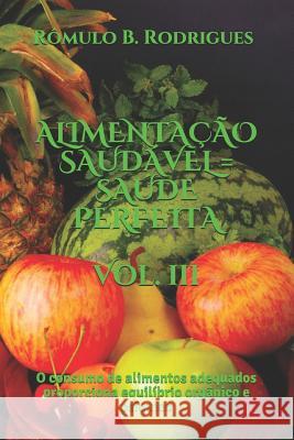 Alimentacao Saudavel = Saude Perfeita - Vol. III: O consumo de alimentos adequados proporciona equilíbrio orgânico e psíquico Rômulo Borges Rodrigues 9781537426440