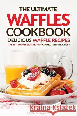 The Ultimate Waffles Cookbook - Delicious Waffle Recipes: The Best Waffle Iron Recipes You Will Ever Get Across Rachael Rayner 9781537429670 Createspace Independent Publishing Platform