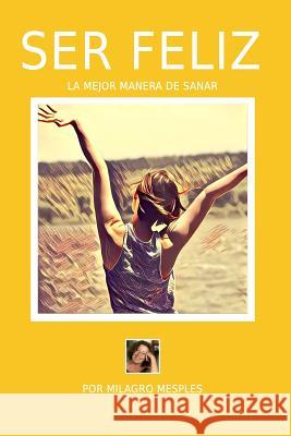 Ser Feliz: La mejor manera de sanar Mesples, Maria del Milagro 9781537431017 Createspace Independent Publishing Platform