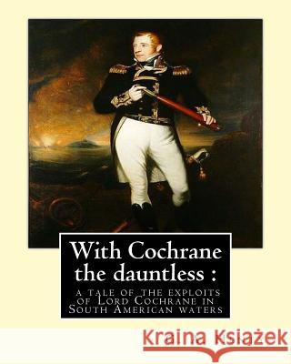 With Cochrane the dauntless: a tale of the exploits of Lord Cochrane in South: American waters, By: G. A. Henty and W. H. Margetson(illustrator(Lon Margetson, W. H. 9781537433806 Createspace Independent Publishing Platform