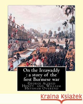 On the Irrawaddy: a story of the first Burmese war, By: G. A. Henty: illustrated By W. H.(William Heysham) Overend OVEREND (1851-1898).( Overend, W. H. 9781537435756 Createspace Independent Publishing Platform