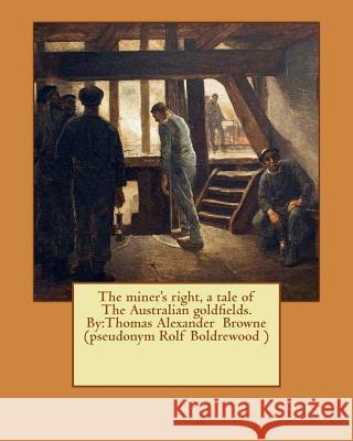 The miner's right, a tale of The Australian goldfields. By: Thomas Alexander Browne (pseudonym Rolf Boldrewood ) Boldrewood, Rolf 9781537446387