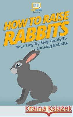 How To Raise Rabbits: Your Step-By-Step Guide To Raising Rabbits Howexpert Press 9781537448138 Createspace Independent Publishing Platform