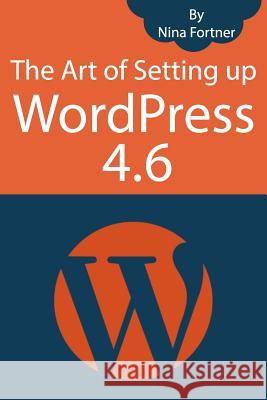 The Art of Setting up WordPress 4.6 [2017 Edition]: How To Build A WordPress Website On Your Domain, From Scratch, Even If You Are A Complete Beginner Fortner, Nina 9781537454863 Createspace Independent Publishing Platform