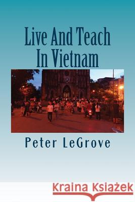 Live And Teach In Vietnam: Find Out About Vietnam So You Have A Better Understanding Of What To Expect Before You Go There Legrove, Peter 9781537458335 Createspace Independent Publishing Platform