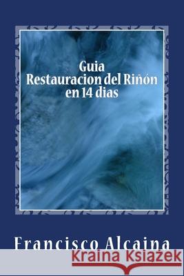 Guia Restauracion del Riñon en 14 dias Alcaina, Francisco 9781537458434 Createspace Independent Publishing Platform