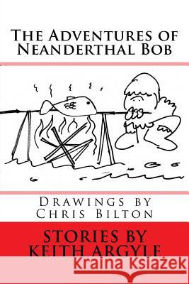 The Adventures of Neanderthal Bob: Children's Stories MR Keith Argyle MR Chris Bilton 9781537459714