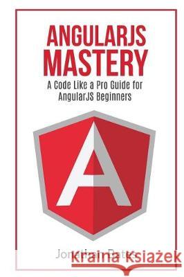 AngularJS Mastery: A Code Like A Pro Guide For AngularJS Beginners Bates, Jonathan 9781537464688 Createspace Independent Publishing Platform