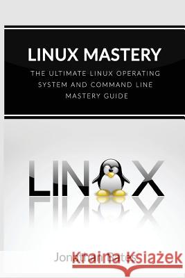 Linux Mastery: The Ultimate Linux Operating System and Command Line Mastery Mr Jonathan Bates 9781537464800 Createspace Independent Publishing Platform