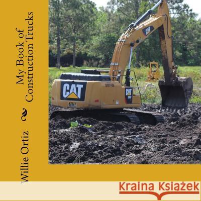 My Book of Construction Trucks MR Willie Ortiz 9781537464930 Createspace Independent Publishing Platform