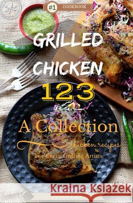Grilled Chicken 123: A Collection of 123 Grilled Chicken Recipes for Every Grilling Artists Annie Kate 9781537465753 Createspace Independent Publishing Platform