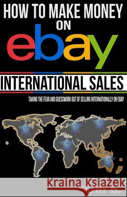 How to Make Money on eBay -- International Sales: Taking the Fear and Guesswork Out of Doing Business Internationally on eBay (Booklet) Bong, Jill 9781537466934