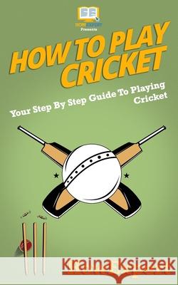 How To Play Cricket: Your Step-By-Step Guide To Playing Cricket Howexpert Press 9781537467009