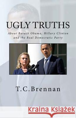 UGLY Truths...: About Barack Obama, Hillary Clinton and The Real Democratic Party Brennan, T. C. 9781537468136 Createspace Independent Publishing Platform