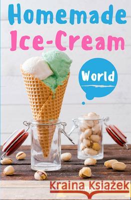 Homemade Ice-Cream World: A Collection of 123 Homemade Ice Cream Recipes for Your Delicious Desserts Annie Kate 9781537469355 Createspace Independent Publishing Platform