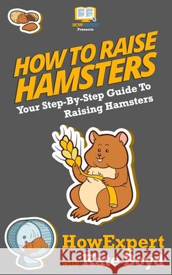 How To Raise Hamsters: Your Step-By-Step Guide To Raising Hamsters Boyd, Kate 9781537471204 Createspace Independent Publishing Platform