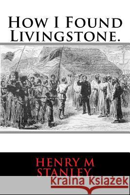 How I Found Livingstone. Henry M. Stanley 9781537472966 Createspace Independent Publishing Platform