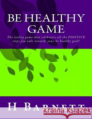Be Healthy Game: The reality game that celebrates all the positive steps you take towards your Be Healthy goal! Barnett, H. 9781537473444 Createspace Independent Publishing Platform
