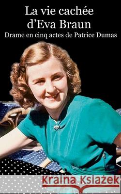 La vie cachée d'Eva Braun: Drame en cinq actes Dumas, Patrice 9781537474618 Createspace Independent Publishing Platform