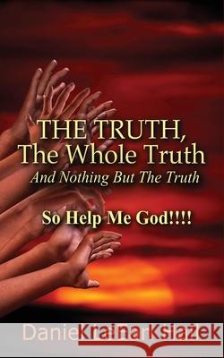 The Truth: The Whole Truth, And Nothing But The Truth, So Help Me God! Daniel Leearl Hall 9781537475851