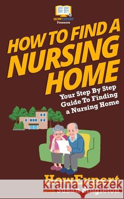 How To Find a Nursing Home: Your Step-By-Step Guide To Finding a Nursing Home Singleton, Susan 9781537481173 Createspace Independent Publishing Platform